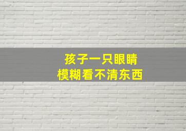 孩子一只眼睛模糊看不清东西