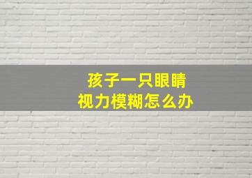 孩子一只眼睛视力模糊怎么办