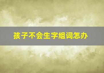 孩子不会生字组词怎办