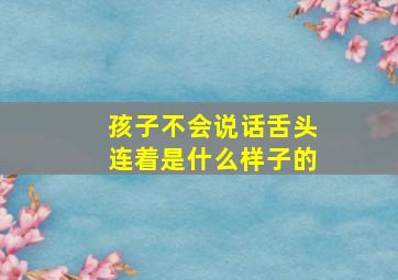 孩子不会说话舌头连着是什么样子的