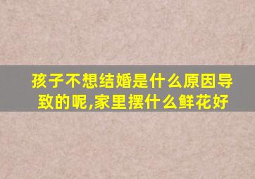 孩子不想结婚是什么原因导致的呢,家里摆什么鲜花好