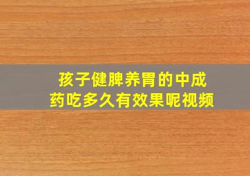 孩子健脾养胃的中成药吃多久有效果呢视频