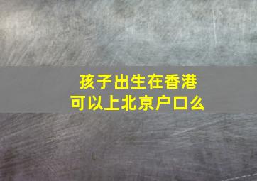 孩子出生在香港可以上北京户口么