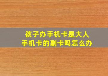 孩子办手机卡是大人手机卡的副卡吗怎么办