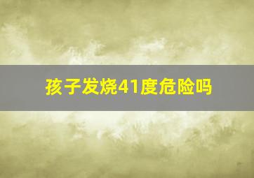 孩子发烧41度危险吗