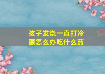 孩子发烧一直打冷颤怎么办吃什么药