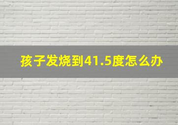 孩子发烧到41.5度怎么办