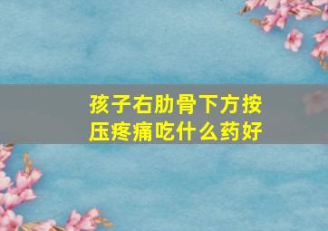 孩子右肋骨下方按压疼痛吃什么药好