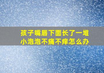 孩子嘴唇下面长了一堆小泡泡不痛不痒怎么办