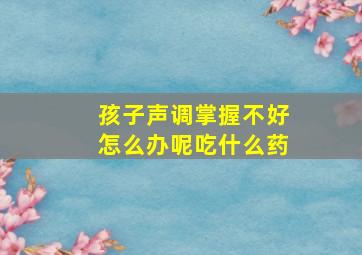 孩子声调掌握不好怎么办呢吃什么药