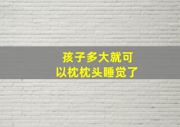 孩子多大就可以枕枕头睡觉了