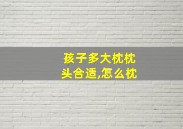 孩子多大枕枕头合适,怎么枕