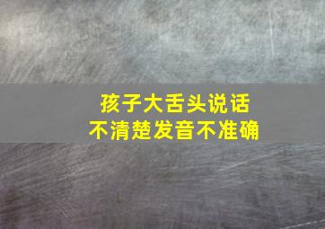 孩子大舌头说话不清楚发音不准确