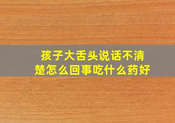 孩子大舌头说话不清楚怎么回事吃什么药好