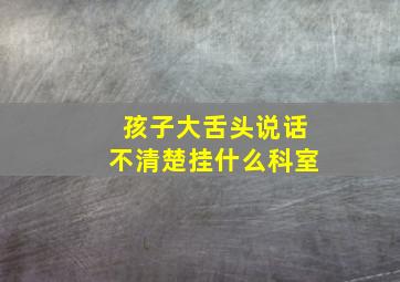 孩子大舌头说话不清楚挂什么科室