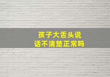 孩子大舌头说话不清楚正常吗