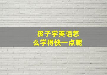 孩子学英语怎么学得快一点呢