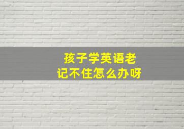 孩子学英语老记不住怎么办呀