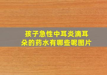 孩子急性中耳炎滴耳朵的药水有哪些呢图片