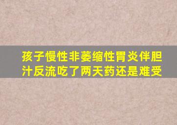 孩子慢性非萎缩性胃炎伴胆汁反流吃了两天药还是难受