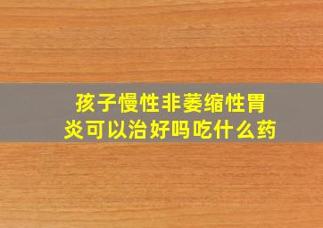 孩子慢性非萎缩性胃炎可以治好吗吃什么药