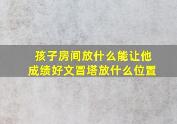 孩子房间放什么能让他成绩好文冒塔放什么位置