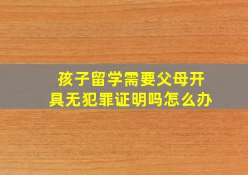 孩子留学需要父母开具无犯罪证明吗怎么办