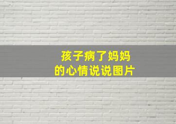 孩子病了妈妈的心情说说图片