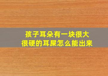 孩子耳朵有一块很大很硬的耳屎怎么能出来