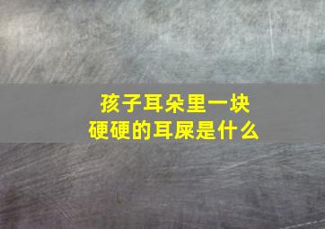 孩子耳朵里一块硬硬的耳屎是什么