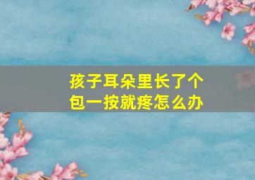 孩子耳朵里长了个包一按就疼怎么办