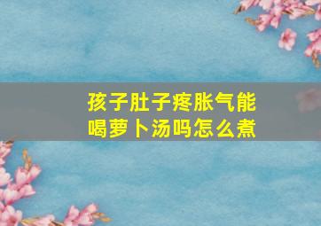 孩子肚子疼胀气能喝萝卜汤吗怎么煮