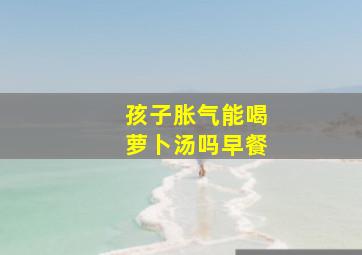 孩子胀气能喝萝卜汤吗早餐