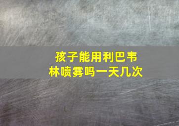 孩子能用利巴韦林喷雾吗一天几次