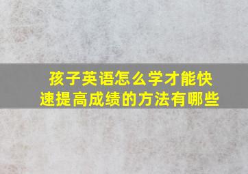 孩子英语怎么学才能快速提高成绩的方法有哪些