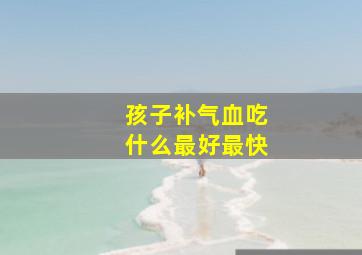 孩子补气血吃什么最好最快