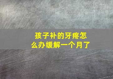 孩子补的牙疼怎么办缓解一个月了