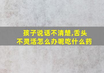 孩子说话不清楚,舌头不灵活怎么办呢吃什么药