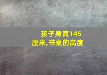 孩子身高145厘米,书桌的高度