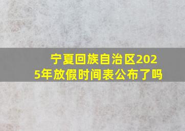 宁夏回族自治区2025年放假时间表公布了吗