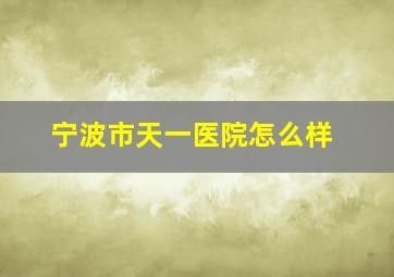 宁波市天一医院怎么样