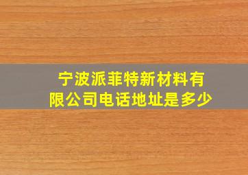 宁波派菲特新材料有限公司电话地址是多少