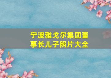 宁波雅戈尔集团董事长儿子照片大全