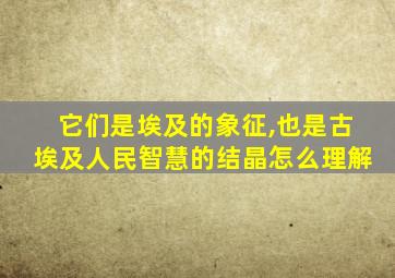 它们是埃及的象征,也是古埃及人民智慧的结晶怎么理解