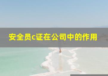 安全员c证在公司中的作用