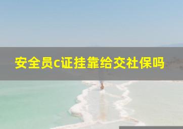 安全员c证挂靠给交社保吗