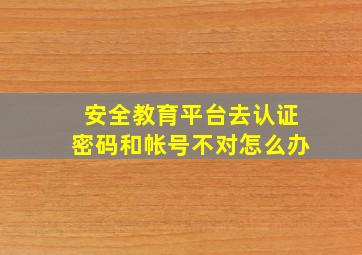 安全教育平台去认证密码和帐号不对怎么办