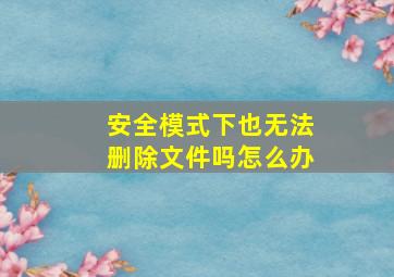 安全模式下也无法删除文件吗怎么办