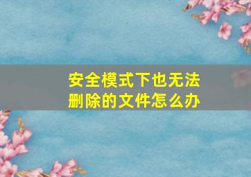 安全模式下也无法删除的文件怎么办