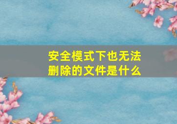 安全模式下也无法删除的文件是什么